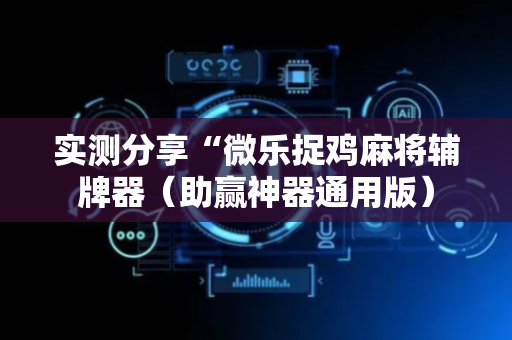 实测分享“微乐捉鸡麻将辅牌器（助赢神器通用版）