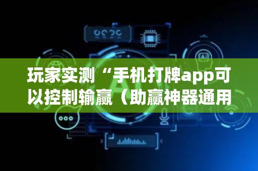 玩家实测“手机打牌app可以控制输赢（助赢神器通用版）