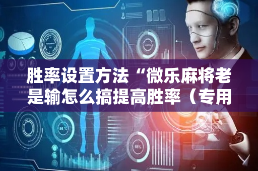 胜率设置方法“微乐麻将老是输怎么搞提高胜率（专用辅牌神器免安装）