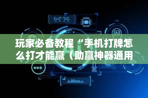 玩家必备教程“手机打牌怎么打才能赢（助赢神器通用版）
