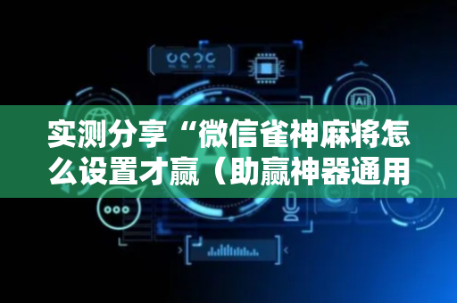 实测分享“微信雀神麻将怎么设置才赢（助赢神器通用版）