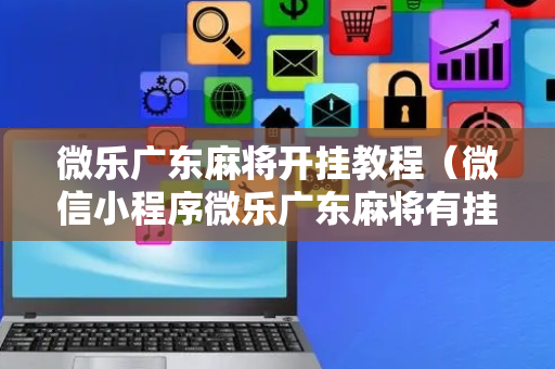 微乐广东麻将开挂教程（微信小程序微乐广东麻将有挂吗）