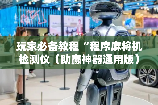玩家必备教程“程序麻将机检测仪（助赢神器通用版）