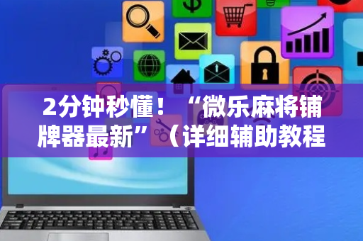 2分钟秒懂！“微乐麻将铺牌器最新”（详细辅助教程）-哔哩哔哩