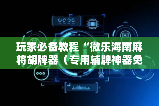 玩家必备教程“微乐海南麻将胡牌器（专用辅牌神器免安装）