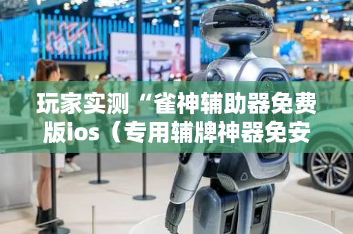 玩家实测“雀神辅助器免费版ios（专用辅牌神器免安装）
