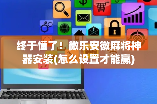 终于懂了！微乐安徽麻将神器安装(怎么设置才能赢)