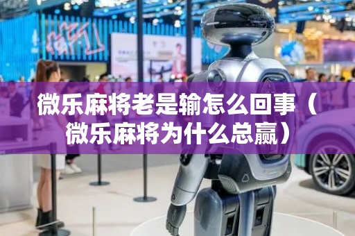 微乐麻将老是输怎么回事（微乐麻将为什么总赢）