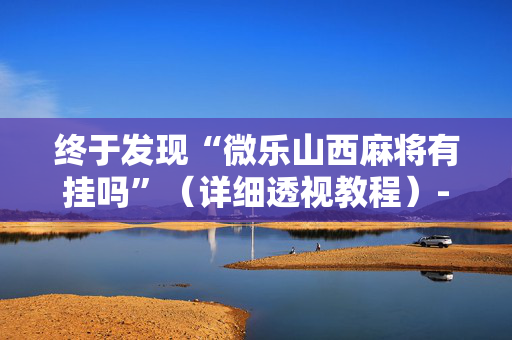 终于发现“微乐山西麻将有挂吗”（详细透视教程）-哔哩哔哩