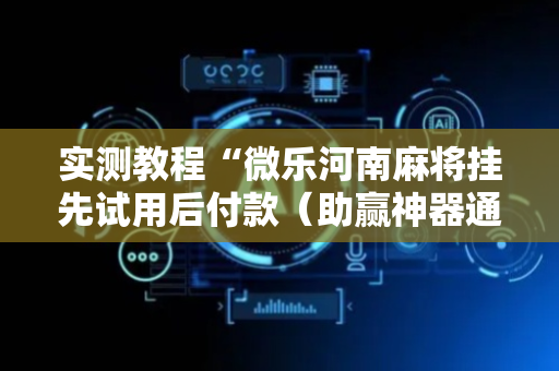 实测教程“微乐河南麻将挂先试用后付款（助赢神器通用版）