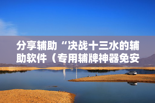 分享辅助“决战十三水的辅助软件（专用辅牌神器免安装）