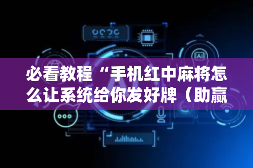 必看教程“手机红中麻将怎么让系统给你发好牌（助赢神器通用版）