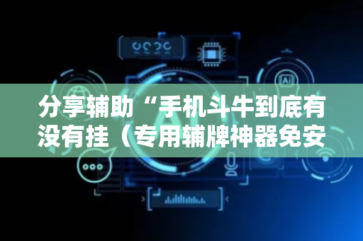 分享辅助“手机斗牛到底有没有挂（专用辅牌神器免安装）