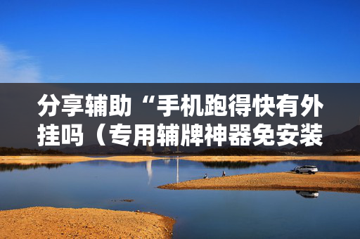 分享辅助“手机跑得快有外挂吗（专用辅牌神器免安装）