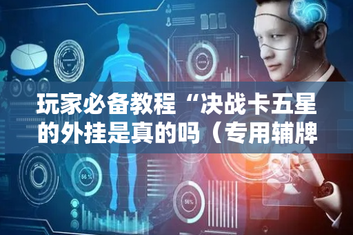 玩家必备教程“决战卡五星的外挂是真的吗（专用辅牌神器免安装）