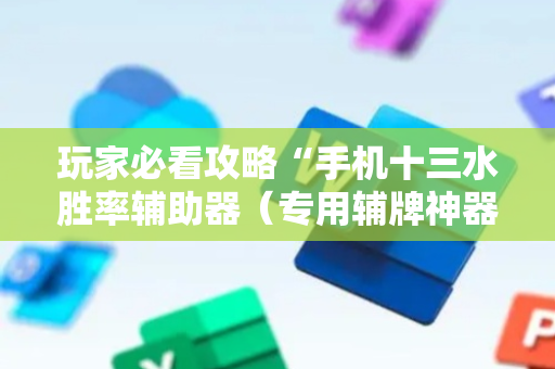 玩家必看攻略“手机十三水胜率辅助器（专用辅牌神器免安装）