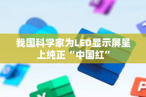 我国科学家为LED显示屏呈上纯正“中国红”