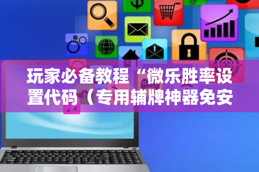 玩家必备教程“微乐胜率设置代码（专用辅牌神器免安装）