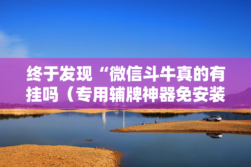 终于发现“微信斗牛真的有挂吗（专用辅牌神器免安装）