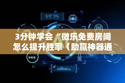 3分钟学会“微乐免费房间怎么提升胜率（助赢神器通用版）