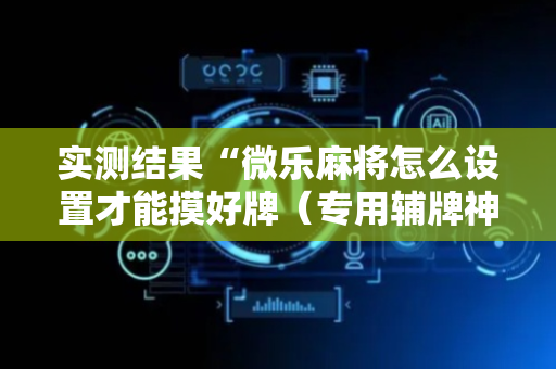 实测结果“微乐麻将怎么设置才能摸好牌（专用辅牌神器免安装）