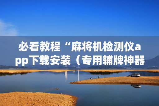 必看教程“麻将机检测仪app下载安装（专用辅牌神器免安装）