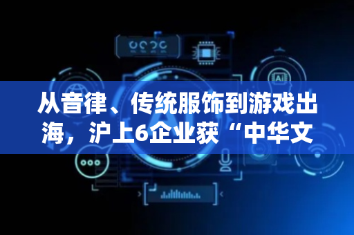 从音律、传统服饰到游戏出海，沪上6企业获“中华文化传承与交流”奖