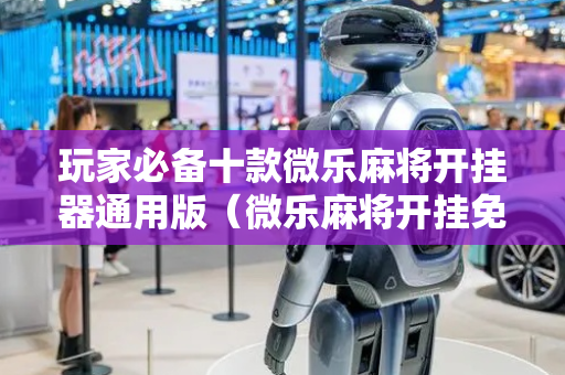 玩家必备十款微乐麻将开挂器通用版（微乐麻将开挂免费下载）