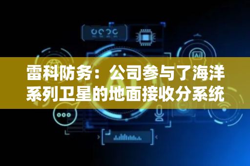 雷科防务：公司参与了海洋系列卫星的地面接收分系统建设