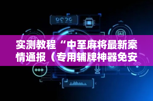 实测教程“中至麻将最新案情通报（专用辅牌神器免安装）