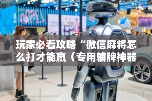 玩家必看攻略“微信麻将怎么打才能赢（专用辅牌神器免安装）
