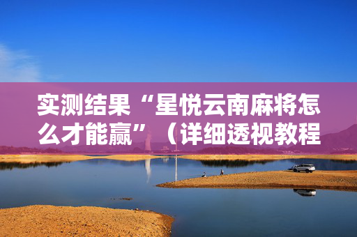 实测结果“星悦云南麻将怎么才能赢”（详细透视教程）-哔哩哔哩