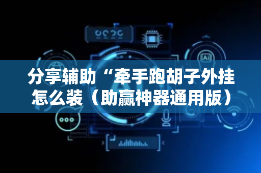 分享辅助“牵手跑胡子外挂怎么装（助赢神器通用版）