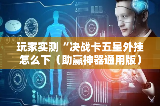 玩家实测“决战卡五星外挂怎么下（助赢神器通用版）