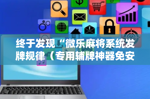 终于发现“微乐麻将系统发牌规律（专用辅牌神器免安装）