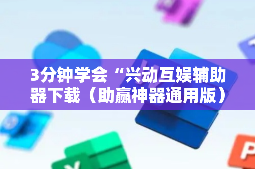 3分钟学会“兴动互娱辅助器下载（助赢神器通用版）