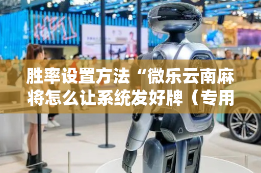 胜率设置方法“微乐云南麻将怎么让系统发好牌（专用辅牌神器免安装）