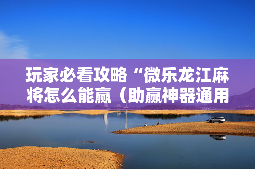 玩家必看攻略“微乐龙江麻将怎么能赢（助赢神器通用版）