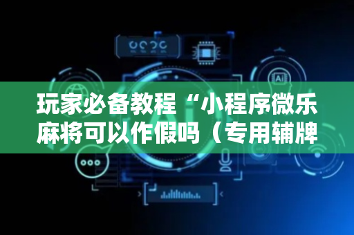 玩家必备教程“小程序微乐麻将可以作假吗（专用辅牌神器免安装）