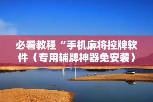 必看教程“手机麻将控牌软件（专用辅牌神器免安装）
