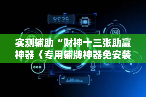 实测辅助“财神十三张助赢神器（专用辅牌神器免安装）