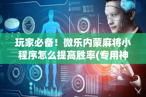 玩家必备！微乐内蒙麻将小程序怎么提高胜率(专用神器下载)