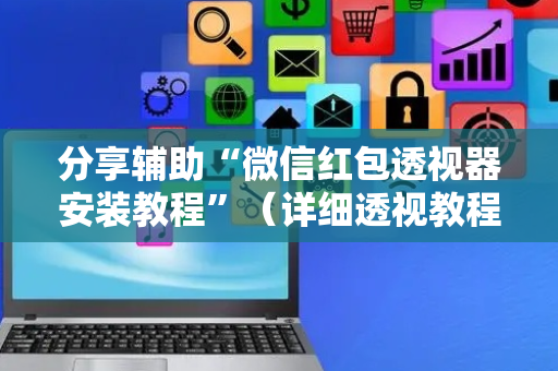 分享辅助“微信红包透视器安装教程”（详细透视教程）-哔哩哔哩
