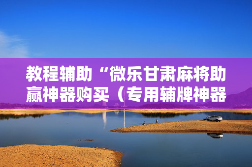 教程辅助“微乐甘肃麻将助赢神器购买（专用辅牌神器免安装）