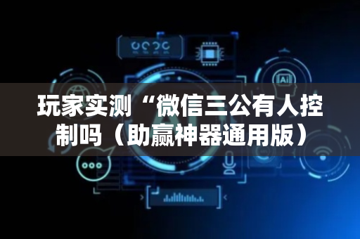 玩家实测“微信三公有人控制吗（助赢神器通用版）