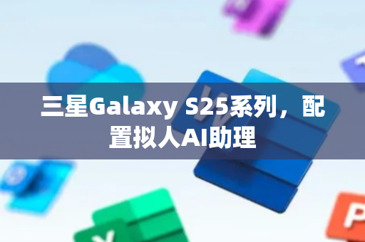 三星Galaxy S25系列，配置拟人AI助理