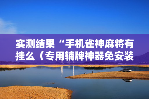 实测结果“手机雀神麻将有挂么（专用辅牌神器免安装）