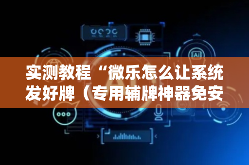 实测教程“微乐怎么让系统发好牌（专用辅牌神器免安装）