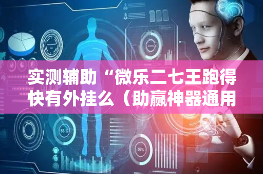 实测辅助“微乐二七王跑得快有外挂么（助赢神器通用版）