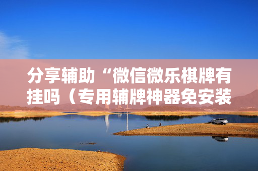 分享辅助“微信微乐棋牌有挂吗（专用辅牌神器免安装）